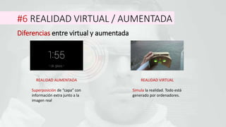 #6 REALIDAD VIRTUAL / AUMENTADA
Diferencias entre virtual y aumentada
REALIDAD AUMENTADA
Superposición de “capa” con
información extra junto a la
imagen real
REALIDAD VIRTUAL
Simula la realidad. Todo está
generado por ordenadores.
 