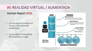 #6 REALIDAD VIRTUAL / AUMENTADA
Horizon Report 2016
• Universidad de Amasya en
Turquía (RA) aprender
vocabulario
• Universidad de Maryland
(RV) prácticas cirugía
 