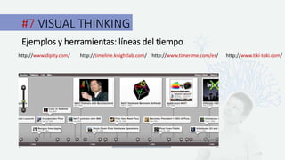#7 VISUAL THINKING
Ejemplos y herramientas: líneas del tiempo
http://www.dipity.com/ http://timeline.knightlab.com/ http://www.timerime.com/es/ http://www.tiki-toki.com/
 