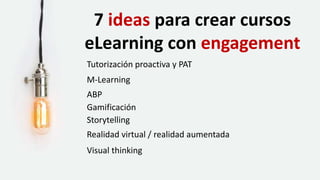 7 ideas para crear cursos
eLearning con engagement
Tutorización proactiva y PAT
M-Learning
ABP
Gamificación
Storytelling
Realidad virtual / realidad aumentada
Visual thinking
 