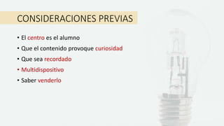CONSIDERACIONES PREVIAS
• El centro es el alumno
• Que el contenido provoque curiosidad
• Que sea recordado
• Multidispositivo
• Saber venderlo
 