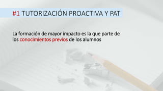 #1 TUTORIZACIÓN PROACTIVA Y PAT
La formación de mayor impacto es la que parte de
los conocimientos previos de los alumnos
 