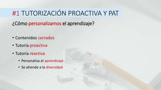 #1 TUTORIZACIÓN PROACTIVA Y PAT
• Tutoría reactiva
¿Cómo personalizamos el aprendizaje?
• Personaliza el aprendizaje
• Contenidos cerrados
• Tutoría proactiva
• Se atiende a la diversidad
 