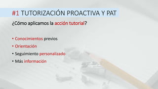 #1 TUTORIZACIÓN PROACTIVA Y PAT
• Conocimientos previos
¿Cómo aplicamos la acción tutorial?
• Orientación
• Seguimiento personalizado
• Más información
 