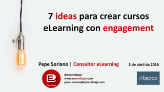 7 ideas para crear cursos
eLearning con engagement
Pepe Soriano | Consultor eLearning 5 de abril de 2016
@eprendizaje
www.eprendizaje.com
pepe.soriano@eprendizaje.com
 