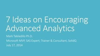 7 Ideas on Encouraging
Advanced Analytics
Mark Tabladillo Ph.D.
Microsoft MVP, SAS Expert; Trainer & Consultant, SolidQ
July 17, 2014
 
