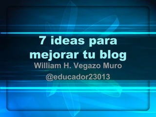 7 ideas para
mejorar tu blog
William H. Vegazo Muro
@educador23013
 