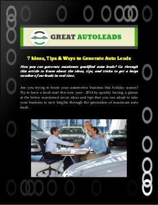 7 Ideas, Tips & Ways to Generate Auto Leads
How you can generate maximum qualified auto leads? Go through
this article to know about the ideas, tips, and tricks to get a large
number of car leads in real time.
Are you trying to boost your automotive business this holiday season?
Try to have a fresh start this new year - 2014 by quickly having a glance
at the below mentioned seven ideas and tips that you can adopt to take
your business to new heights through the generation of maximum auto
leads.

 