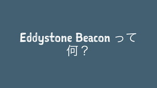 Eddystone Beacon って
何？
 