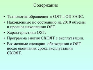 Содержание Технология о б ращения  с ОЯТ в ОП ЗАЭС. Накопленные по состоянию на 2010 объемы и прогноз накопления ОЯТ. Характеристики ОЯТ. Программа снятия СХОЯТ с эксплуатации.  Возможные сценарии  обхождения с ОЯТ после окончания срока эксплуатации СХОЯТ.  