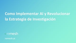 Como Implementar AI y Revolucionar
la Estrategia de Investigación
remesh.ai
 