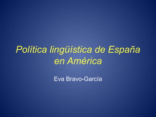 Política lingüística de España
en América
Eva Bravo-García
 