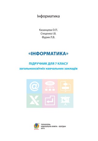 Інформатика
Казанцева О.П.
Стеценко І.В.
Фурик Л.В.
«Інформатика»
підручник для 7 класу
загальноосвітніх навчальних заклад...