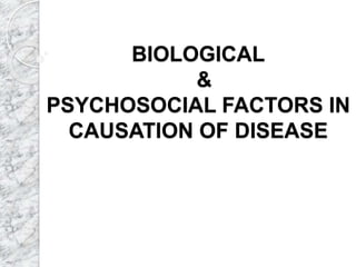 BIOLOGICAL
&
PSYCHOSOCIAL FACTORS IN
CAUSATION OF DISEASE
 