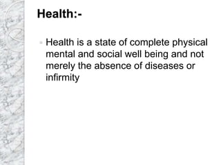Health:-
 Health is a state of complete physical
mental and social well being and not
merely the absence of diseases or
infirmity
 