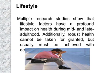 Lifestyle
Multiple research studies show that
lifestyle factors have a profound
impact on health during mid- and late-
adulthood. Additionally, robust health
cannot be taken for granted, but
usually must be achieved with
deliberate actions.
 