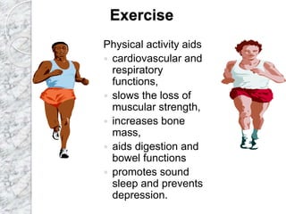 Exercise
Physical activity aids
 cardiovascular and
respiratory
functions,
 slows the loss of
muscular strength,
 increases bone
mass,
 aids digestion and
bowel functions
 promotes sound
sleep and prevents
depression.
 