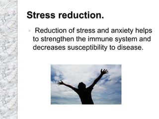 Stress reduction.
 Reduction of stress and anxiety helps
to strengthen the immune system and
decreases susceptibility to disease.
 