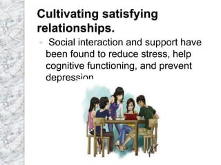 Cultivating satisfying
relationships.
 Social interaction and support have
been found to reduce stress, help
cognitive functioning, and prevent
depression
 