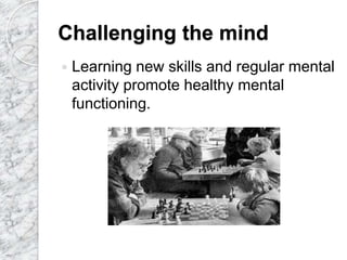 Challenging the mind
 Learning new skills and regular mental
activity promote healthy mental
functioning.
 