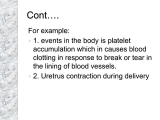 Cont….
For example:
 1. events in the body is platelet
accumulation which in causes blood
clotting in response to break or tear in
the lining of blood vessels.
 2. Uretrus contraction during delivery
 