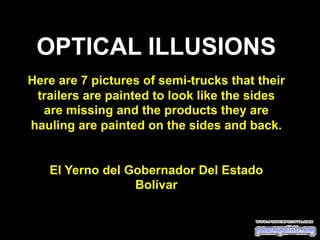 OPTICAL ILLUSIONS
Here are 7 pictures of semi-trucks that their
trailers are painted to look like the sides
are missing and the products they are
hauling are painted on the sides and back.
El Yerno del Gobernador Del Estado
Bolívar

 