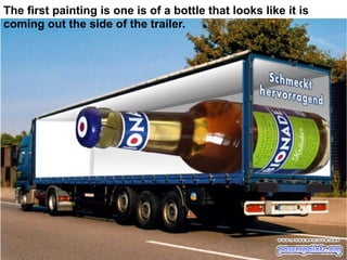 The first painting is one is of a bottle that looks like it is
coming out the side of the trailer.

 