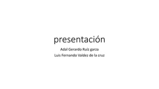 presentación
Adal Gerardo Ruíz garza
Luis Fernando Valdez de la cruz
 