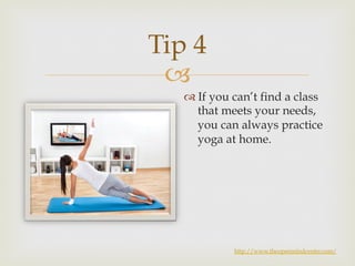 Tip 4 
– 
™ If you can’t find a class 
that meets your needs, 
you can always practice 
yoga at home. 
http://www.theopenmindcenter.com/ 
 