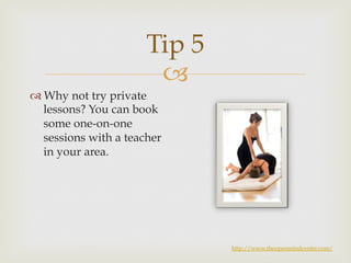 Tip 5 
– 
™ Why not try private 
lessons? You can book 
some one-on-one 
sessions with a teacher 
in your area. 
http://www.theopenmindcenter.com/ 
 