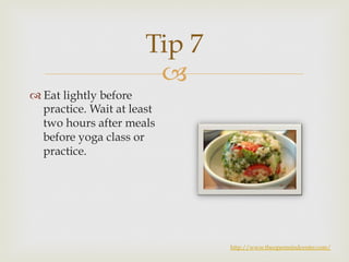 Tip 7 
– 
™ Eat lightly before 
practice. Wait at least 
two hours after meals 
before yoga class or 
practice. 
http://www.theopenmindcenter.com/ 
 