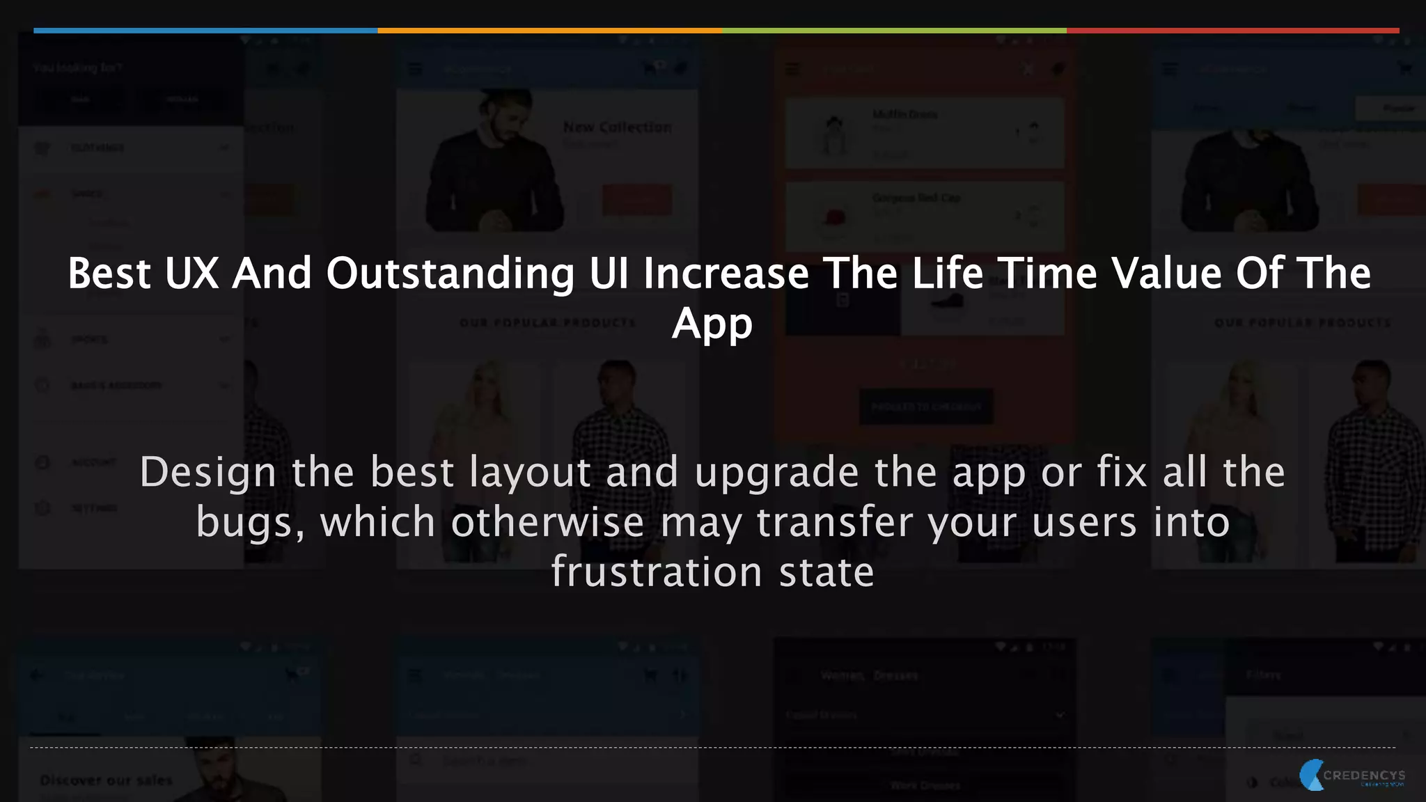 Best UX And Outstanding UI Increase The Life Time Value Of The
App
Design the best layout and upgrade the app or fix all the
bugs, which otherwise may transfer your users into
frustration state
 