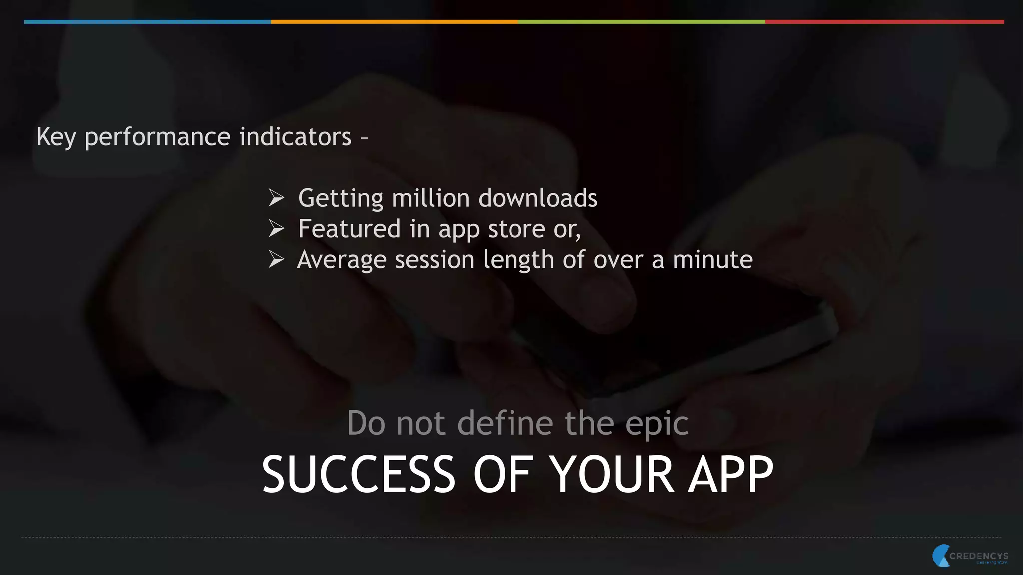 Key performance indicators –
 Getting million downloads
 Featured in app store or,
 Average session length of over a minute
Do not define the epic
SUCCESS OF YOUR APP
 