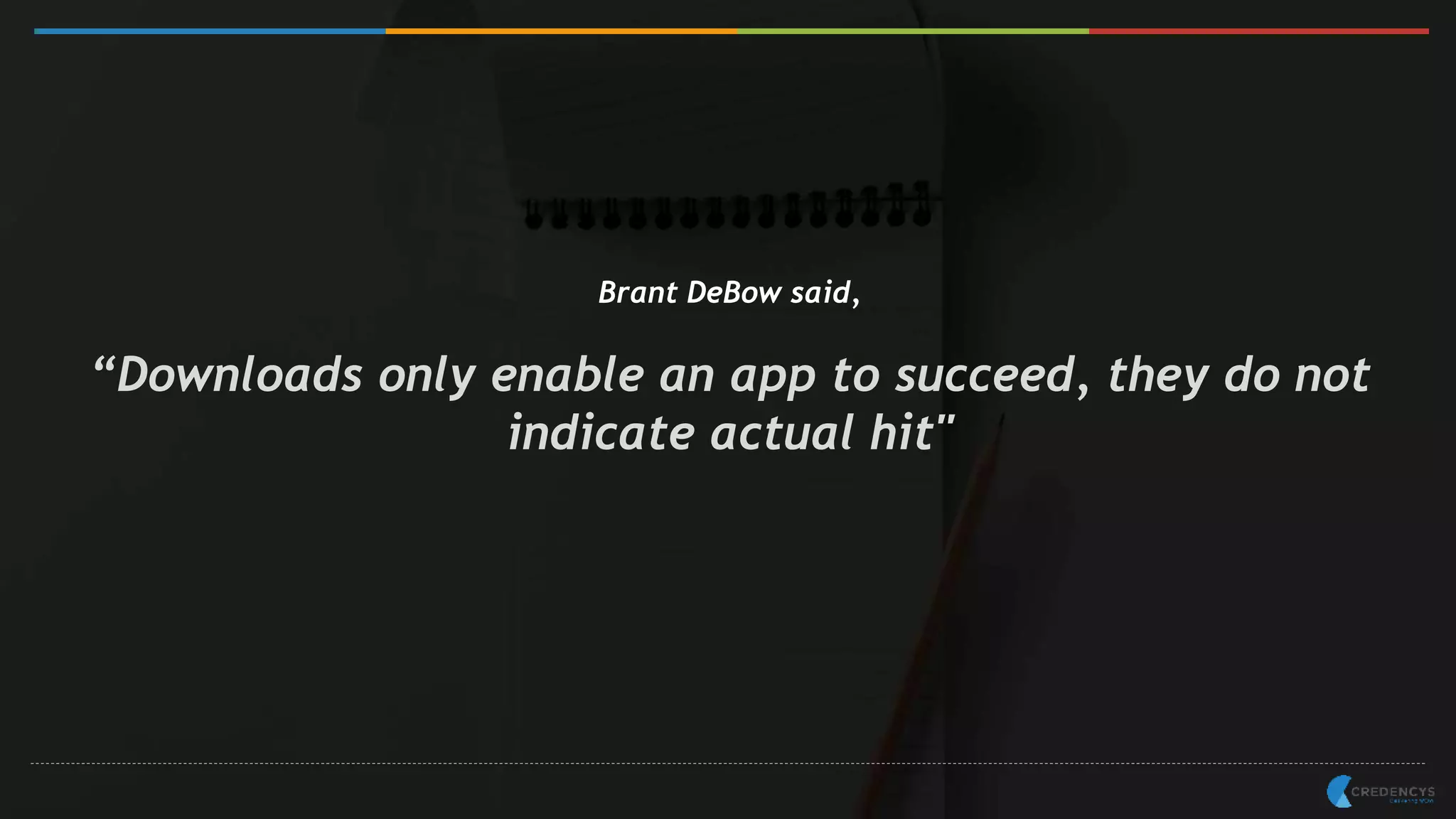 Brant DeBow said,
“Downloads only enable an app to succeed, they do not
indicate actual hit"
 