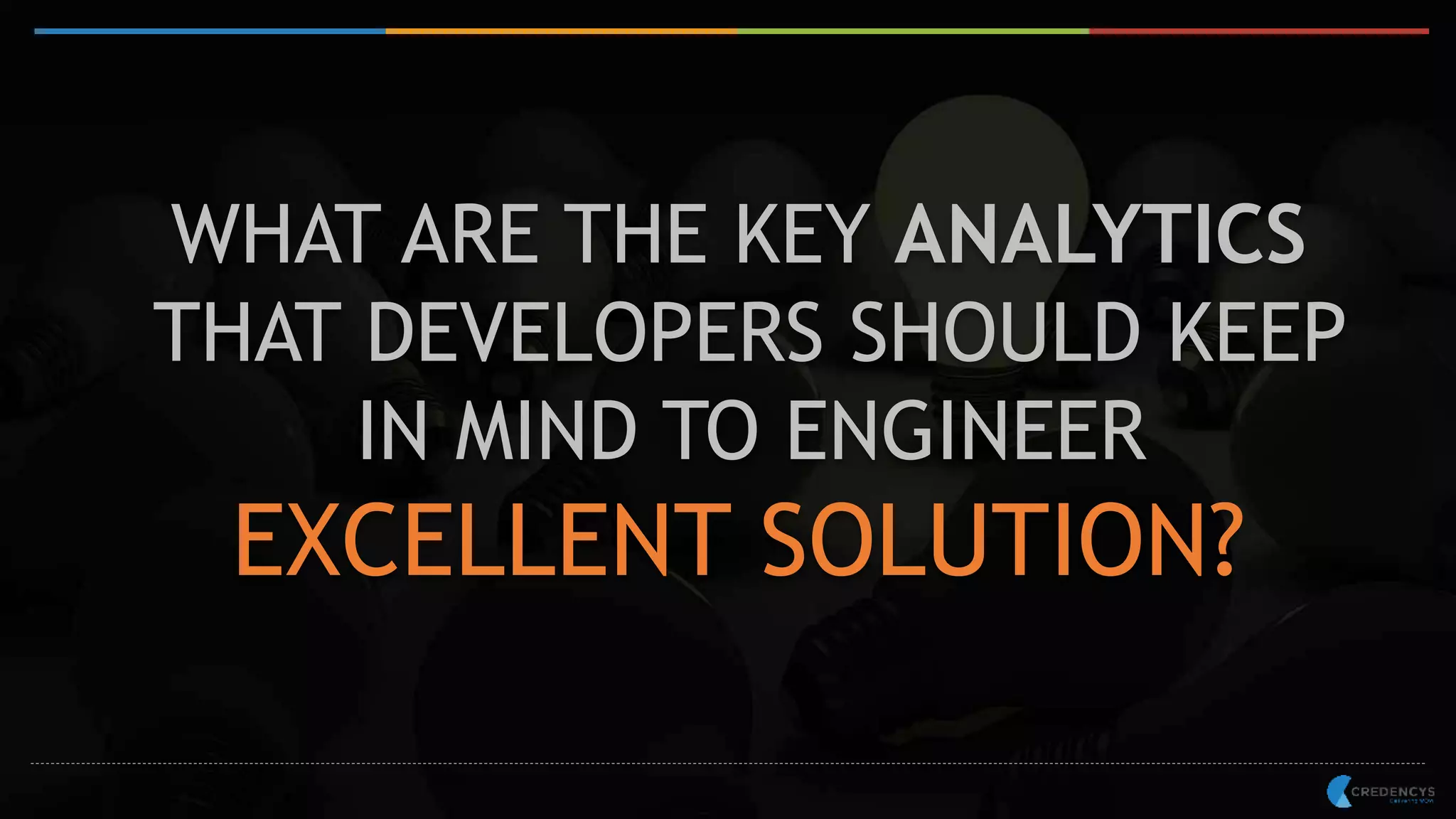 WHAT ARE THE KEY ANALYTICS
THAT DEVELOPERS SHOULD KEEP
IN MIND TO ENGINEER
EXCELLENT SOLUTION?
 