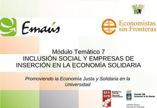 Módulo Temático 7
INCLUSIÓN SOCIAL Y EMPRESAS DE
INSERCIÓN EN LA ECONOMÍA SOLIDARIA
Promoviendo la Economía Justa y Solidaria en la
Universidad
 