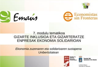 7. modulu tematikoa
GIZARTE INKLUSIOA ETA GIZARTERATZE
ENPRESAK EKONOMIA SOLIDARIOAN
Ekonomia zuzenaren eta solidarioaren sustapena
Unibertsitatean
 