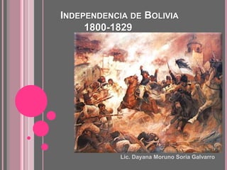 INDEPENDENCIA DE BOLIVIA
1800-1829
Lic. Dayana Moruno Soria Galvarro
 
