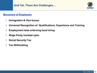 And Yet, There Are Challenges… Immigration & Visa Issues Universal Recognition of  Qualifications, Experience and Training Employment laws enforcing local hiring  Wage Parity Insisted upon Social Security Tax Tax Withholding Movement of Employees 