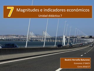 Magnitudes e indicadores económicos
Unidad didáctica 7
Beatriz Hervella Baturone
Economía 1º BACH
Curso 2016/17
 