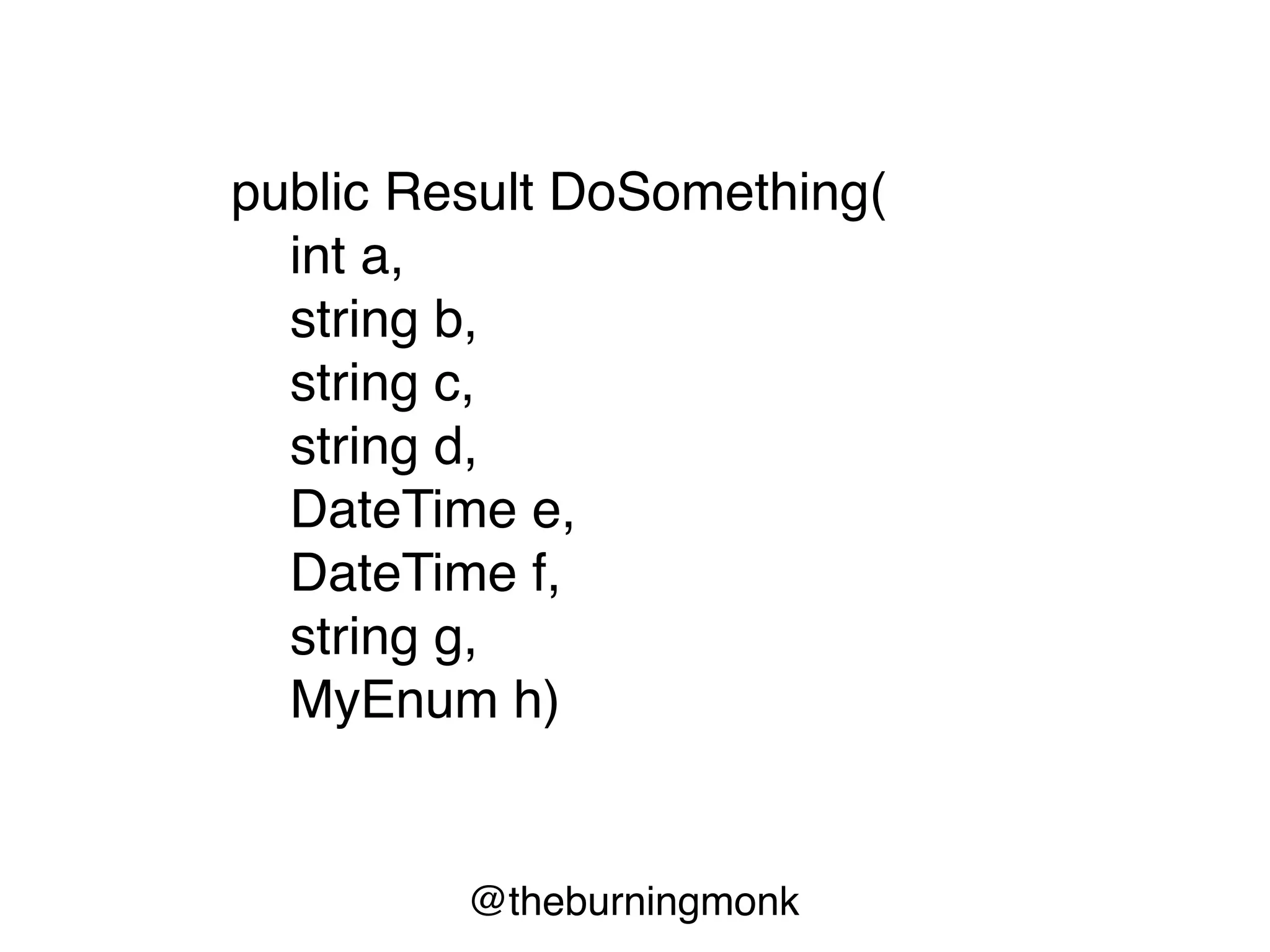 @theburningmonk
public Result DoSomething(
int a,
string b,
string c,
string d,
DateTime e,
DateTime f,
string g,
MyEnum h)
 