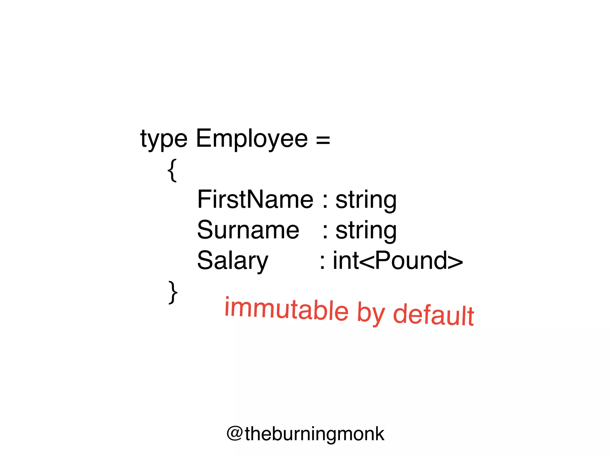 @theburningmonk
type Employee =
{
FirstName : string
Surname : string
Salary : int<Pound>
}
immutable by default
 