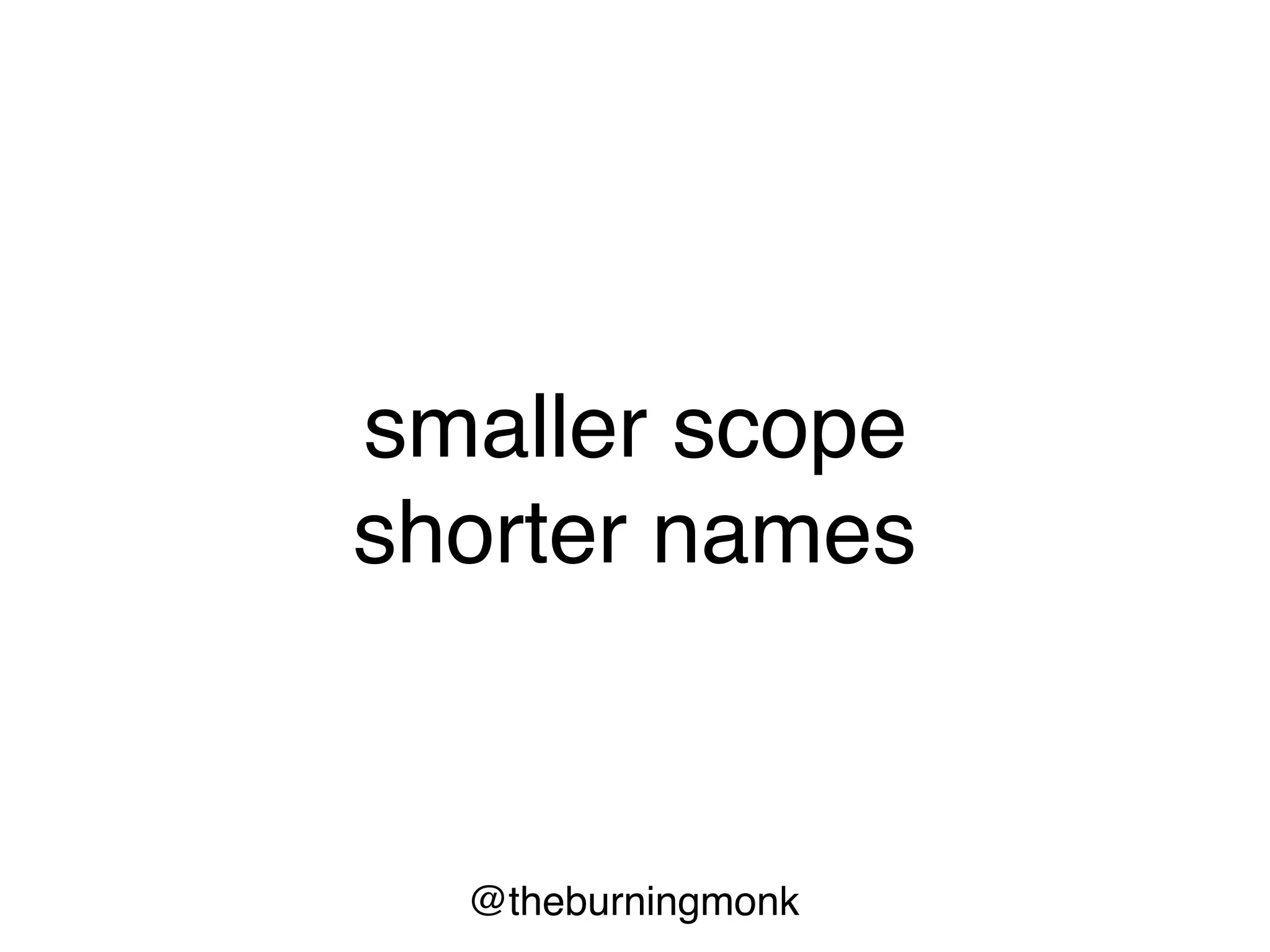 @theburningmonk
"The length of a name should be related to the
length of the scope. You can use very short
variable names for tiny scopes, but for big
scopes you should use longer names.
Variable names like i and j are just fine if their
scope is five lines long."
- Robert C. Martin
 
