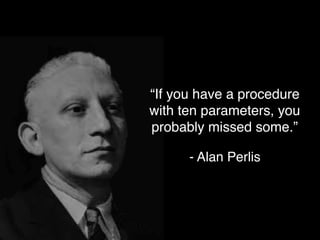 “If you have a procedure
with ten parameters, you
probably missed some.”
- Alan Perlis
 