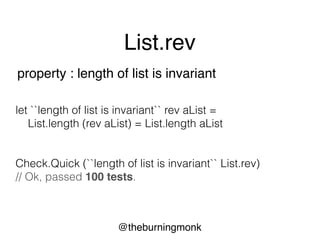 @theburningmonk
List.rev
property : reverse + reverse = original
let ``reverse + reverse = original`` rev aList =
aList |> rev |> rev = aList
Check.Quick (``reverse + reverse = original`` List.rev)
// Ok, passed 100 tests.
 