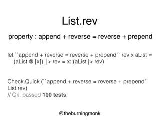 @theburningmonk
List.rev
property : length of list is invariant
let ``length of list is invariant`` rev aList =
List.length (rev aList) = List.length aList
Check.Quick (``length of list is invariant`` List.rev)
// Ok, passed 100 tests.
 