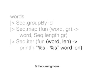 @theburningmonk
words
|> Seq.groupBy id
|> Seq.map (fun (word, gr) ->
word, Seq.length gr)
|> Seq.iter (fun (word, len) ->
printfn “%s - %s” word len)
 