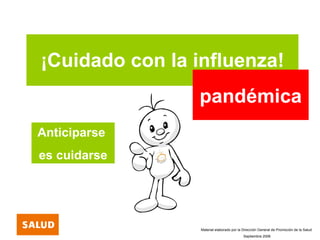 ¡Cuidado con la influenza! pandémica Anticiparse  es cuidarse Material elaborado por la Dirección General de Promoción de la Salud Septiembre 2006 