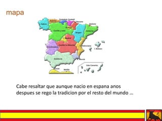 mapa




  Cabe resaltar que aunque nacio en espana anos
  despues se rego la tradicion por el resto del mundo …
 