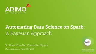 Automating Data Science on Spark:  
A Bayesian Approach
Vu Pham, Huan Dao, Christopher Nguyen
San Francisco, June 8th 2016
 